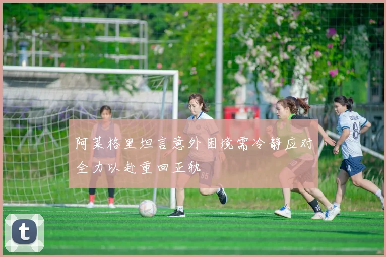 阿莱格里坦言意外困境需冷静应对全力以赴重回正轨
