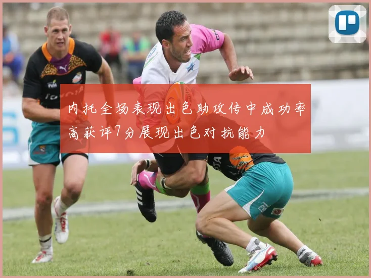 内托全场表现出色助攻传中成功率高获评7分展现出色对抗能力