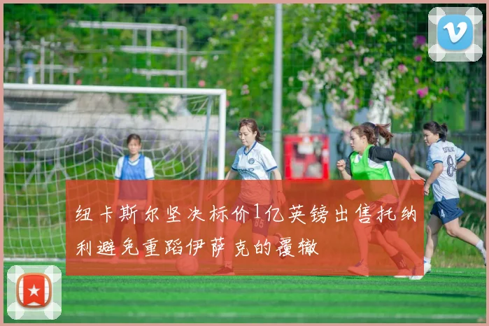 纽卡斯尔坚决标价1亿英镑出售托纳利避免重蹈伊萨克的覆辙