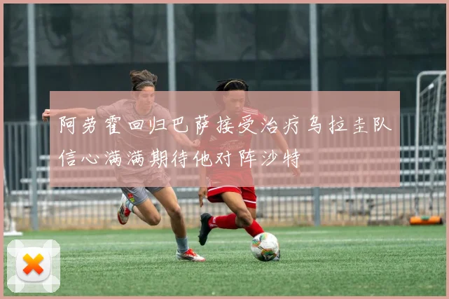 阿劳霍回归巴萨接受治疗乌拉圭队信心满满期待他对阵沙特