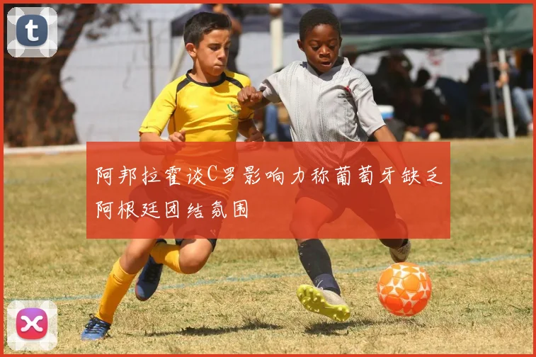 阿邦拉霍谈C罗影响力称葡萄牙缺乏阿根廷团结氛围