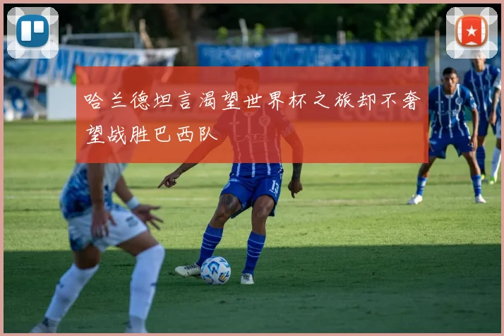 哈兰德坦言渴望世界杯之旅却不奢望战胜巴西队