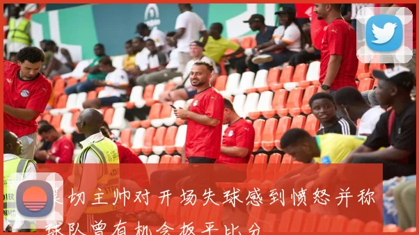 莱切主帅对开场失球感到愤怒并称球队曾有机会扳平比分