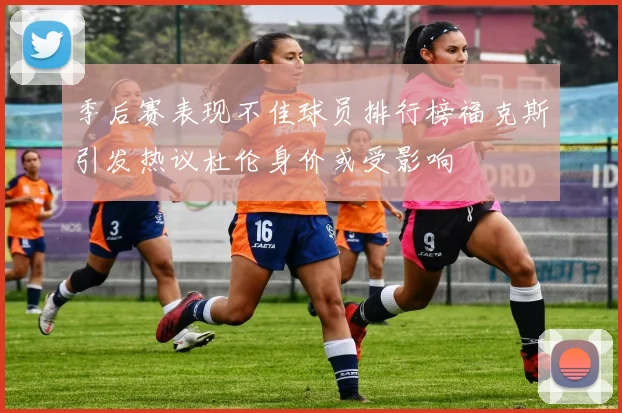 季后赛表现不佳球员排行榜福克斯引发热议杜伦身价或受影响