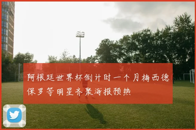 阿根廷世界杯倒计时一个月梅西德保罗等明星齐聚海报预热