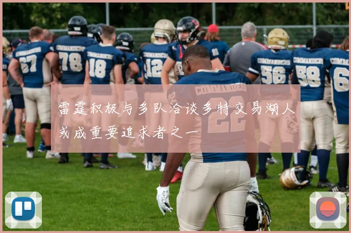 雷霆积极与多队洽谈多特交易湖人或成重要追求者之一