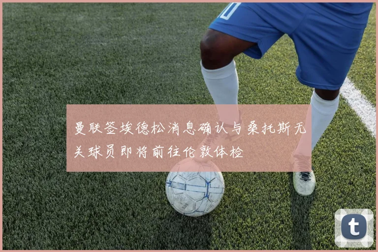 曼联签埃德松消息确认与桑托斯无关球员即将前往伦敦体检