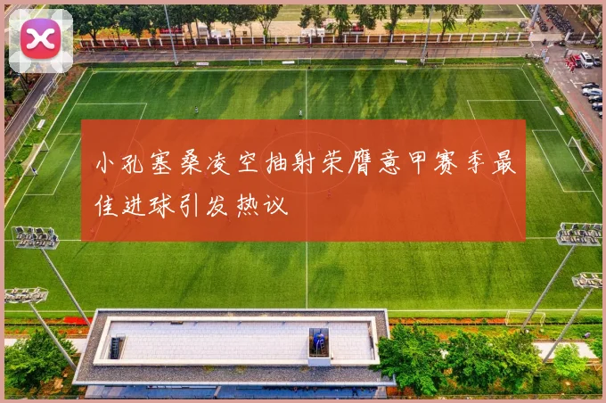 小孔塞桑凌空抽射荣膺意甲赛季最佳进球引发热议