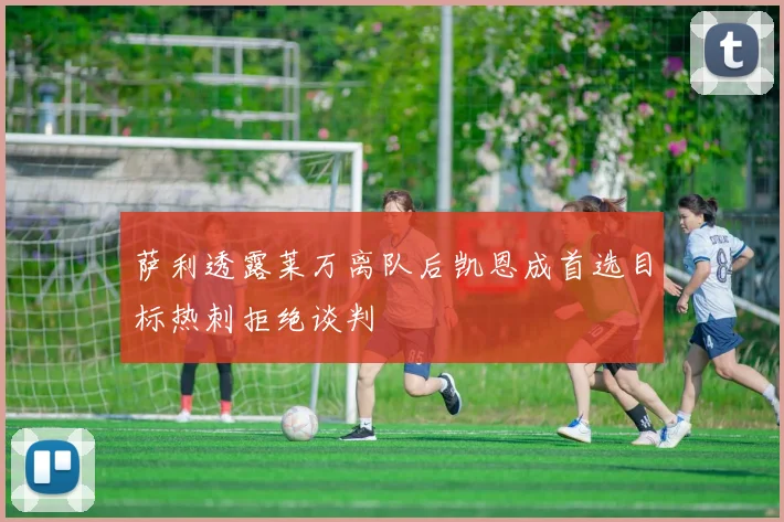 萨利透露莱万离队后凯恩成首选目标热刺拒绝谈判