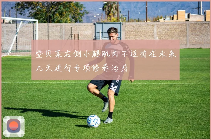 登贝莱右侧小腿肌肉不适将在未来几天进行专项修养治疗