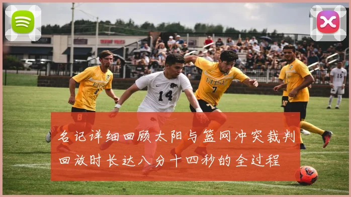 名记详细回顾太阳与篮网冲突裁判回放时长达八分十四秒的全过程