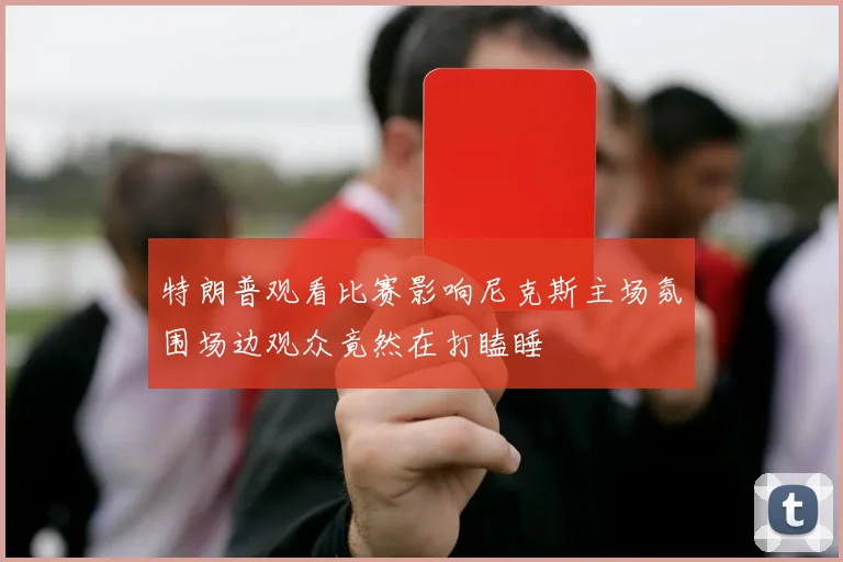 特朗普观看比赛影响尼克斯主场氛围场边观众竟然在打瞌睡